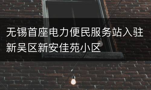 无锡首座电力便民服务站入驻新吴区新安佳苑小区