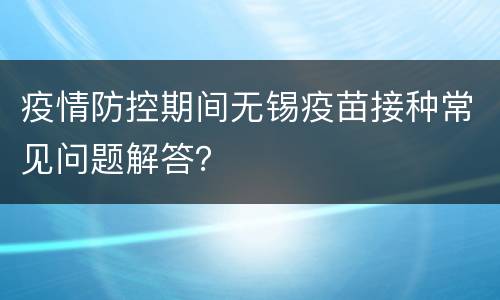 疫情防控期间无锡疫苗接种常见问题解答？