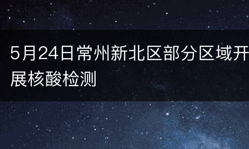5月24日常州新北区部分区域开展核酸检测