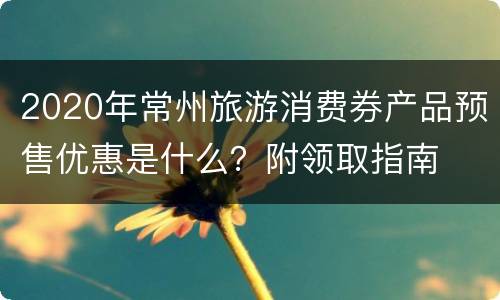 2020年常州旅游消费券产品预售优惠是什么？附领取指南