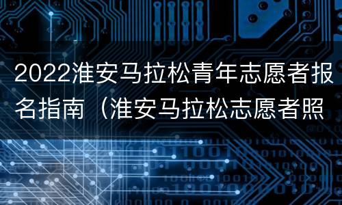 2022淮安马拉松青年志愿者报名指南（淮安马拉松志愿者照片）