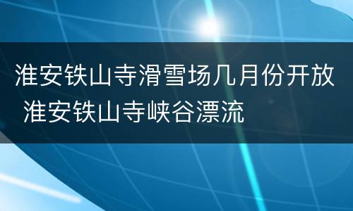 淮安铁山寺滑雪场几月份开放 淮安铁山寺峡谷漂流