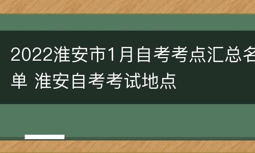 2022淮安市1月自考考点汇总名单 淮安自考考试地点