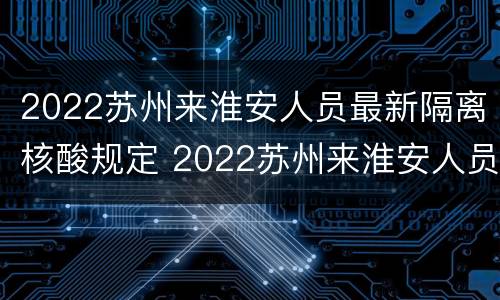 2022苏州来淮安人员最新隔离核酸规定 2022苏州来淮安人员最新隔离核酸规定是什么