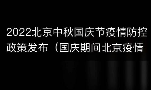 2022北京中秋国庆节疫情防控政策发布（国庆期间北京疫情防控）