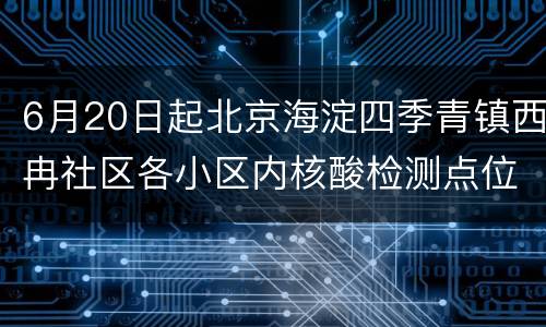 6月20日起北京海淀四季青镇西冉社区各小区内核酸检测点位取消