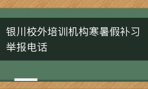 银川校外培训机构寒暑假补习举报电话