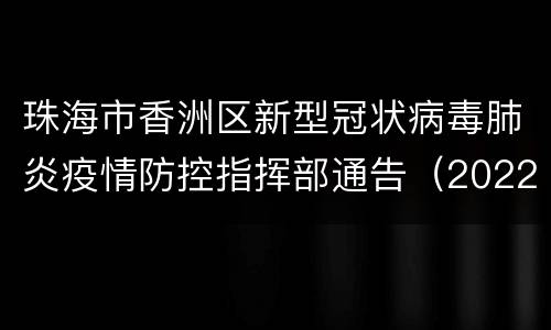 珠海市香洲区新型冠状病毒肺炎疫情防控指挥部通告（2022年第19号）