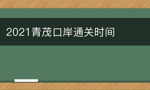 2021青茂口岸通关时间