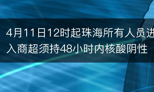 4月11日12时起珠海所有人员进入商超须持48小时内核酸阴性证明