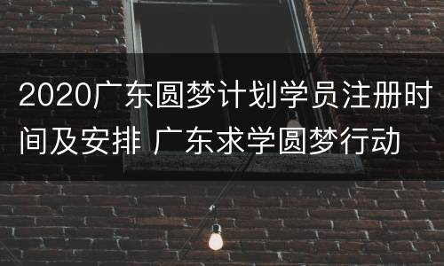 2020广东圆梦计划学员注册时间及安排 广东求学圆梦行动