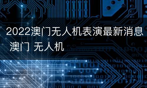 2022澳门无人机表演最新消息 澳门 无人机