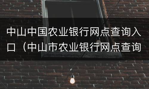 中山中国农业银行网点查询入口（中山市农业银行网点查询）