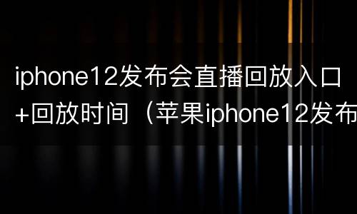 iphone12发布会直播回放入口+回放时间（苹果iphone12发布会直播回放）