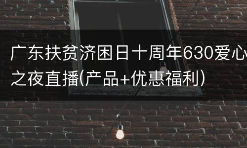 广东扶贫济困日十周年630爱心之夜直播(产品+优惠福利)