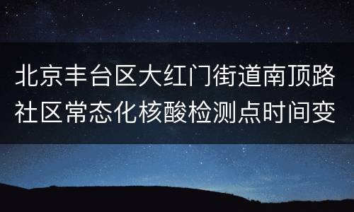 北京丰台区大红门街道南顶路社区常态化核酸检测点时间变更