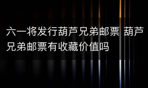 六一将发行葫芦兄弟邮票 葫芦兄弟邮票有收藏价值吗