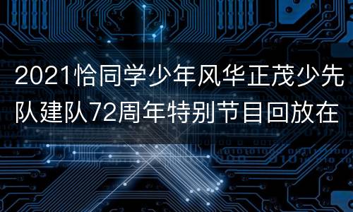 2021恰同学少年风华正茂少先队建队72周年特别节目回放在哪看？