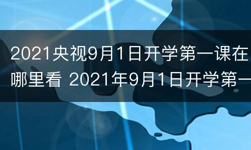 2021央视9月1日开学第一课在哪里看 2021年9月1日开学第一课在哪个电视台播放