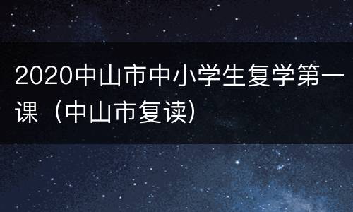2020中山市中小学生复学第一课（中山市复读）
