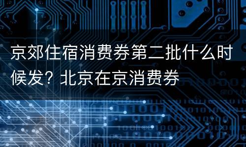京郊住宿消费券第二批什么时候发? 北京在京消费券