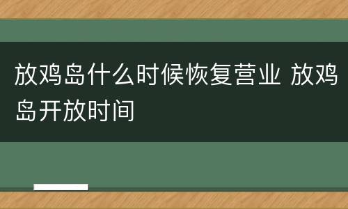 放鸡岛什么时候恢复营业 放鸡岛开放时间