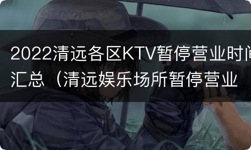 2022清远各区KTV暂停营业时间汇总（清远娱乐场所暂停营业吗）