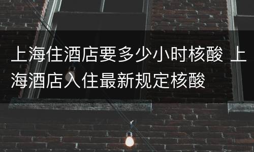 上海住酒店要多少小时核酸 上海酒店入住最新规定核酸