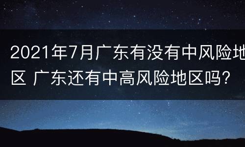2021年7月广东有没有中风险地区 广东还有中高风险地区吗?
