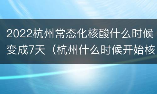 2022杭州常态化核酸什么时候变成7天（杭州什么时候开始核酸检测）