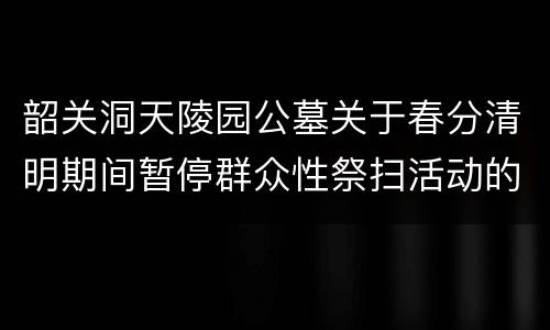 韶关洞天陵园公墓关于春分清明期间暂停群众性祭扫活动的通告