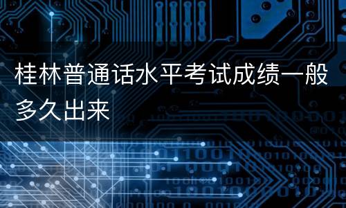 桂林普通话水平考试成绩一般多久出来