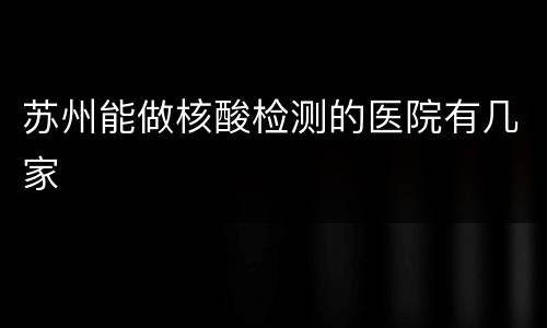 苏州能做核酸检测的医院有几家