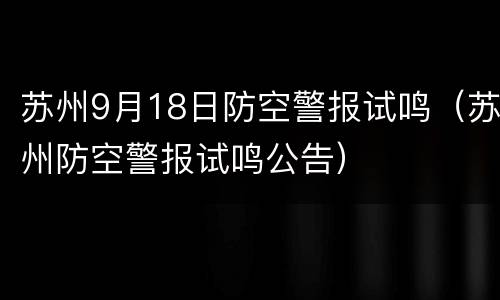 苏州9月18日防空警报试鸣（苏州防空警报试鸣公告）