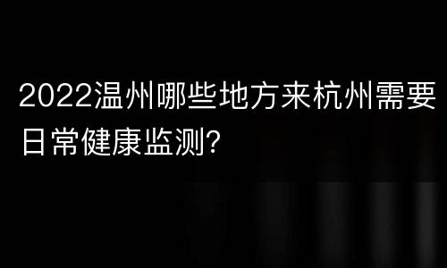 2022温州哪些地方来杭州需要日常健康监测？