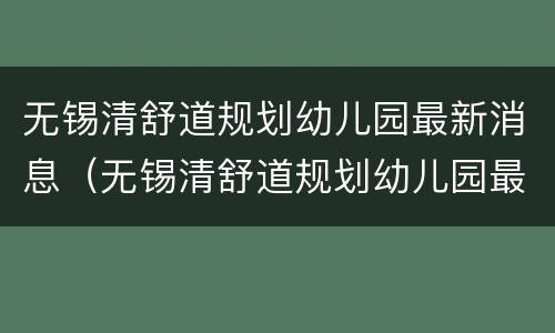 无锡清舒道规划幼儿园最新消息（无锡清舒道规划幼儿园最新消息图片）