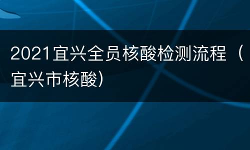 2021宜兴全员核酸检测流程（宜兴市核酸）