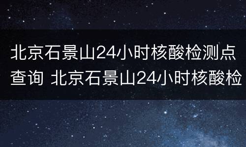 北京石景山24小时核酸检测点查询 北京石景山24小时核酸检测点查询地址