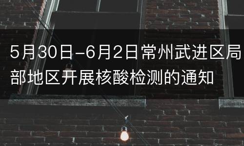 5月30日-6月2日常州武进区局部地区开展核酸检测的通知