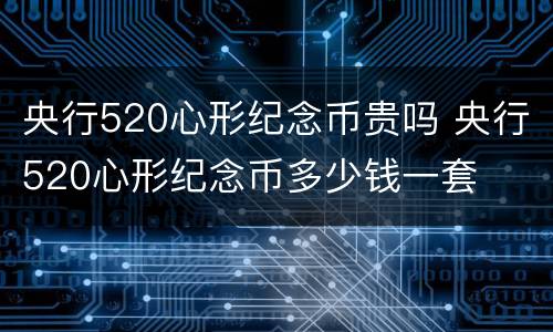 央行520心形纪念币贵吗 央行520心形纪念币多少钱一套