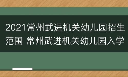 2021常州武进机关幼儿园招生范围 常州武进机关幼儿园入学条件