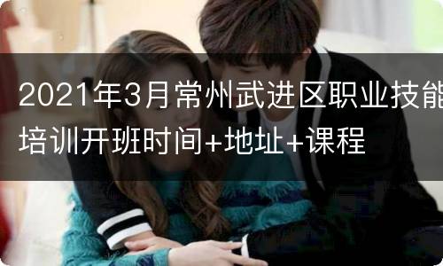 2021年3月常州武进区职业技能培训开班时间+地址+课程