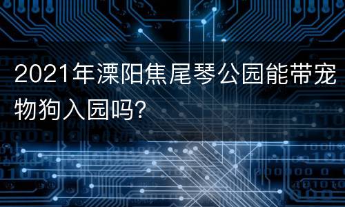 2021年溧阳焦尾琴公园能带宠物狗入园吗？