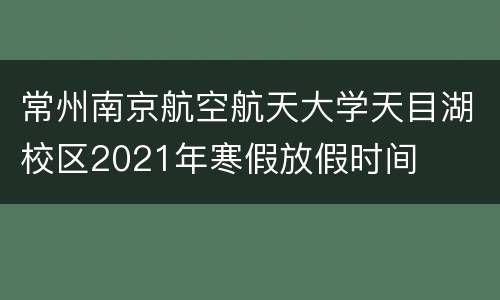 常州南京航空航天大学天目湖校区2021年寒假放假时间