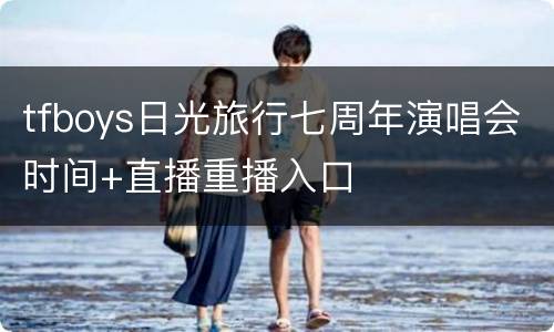 tfboys日光旅行七周年演唱会时间+直播重播入口