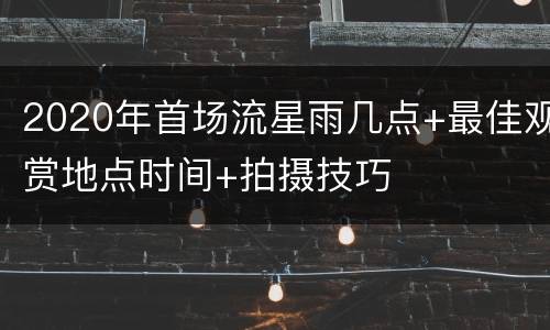 2020年首场流星雨几点+最佳观赏地点时间+拍摄技巧