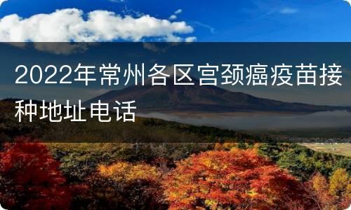 2022年常州各区宫颈癌疫苗接种地址电话