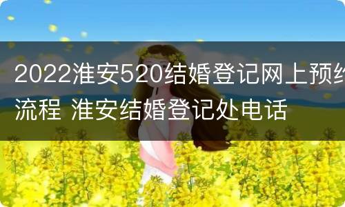 2022淮安520结婚登记网上预约流程 淮安结婚登记处电话