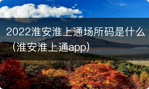 2022淮安淮上通场所码是什么（淮安淮上通app）