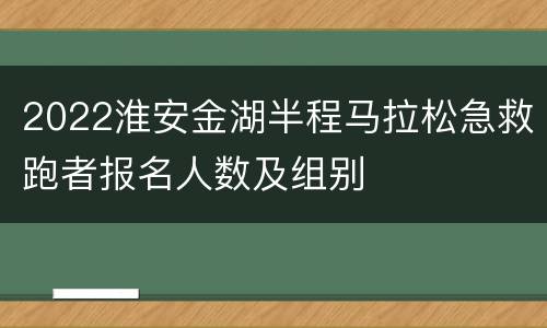 2022淮安金湖半程马拉松急救跑者报名人数及组别